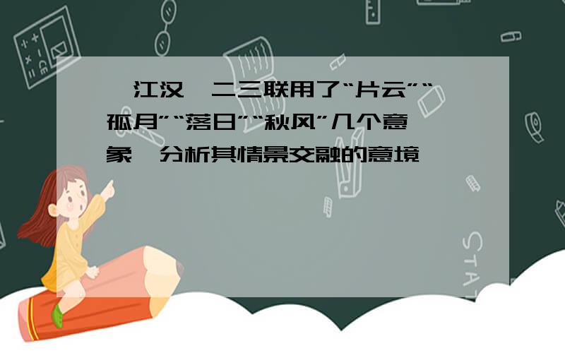 《江汉》二三联用了“片云”“孤月”“落日”“秋风”几个意象,分析其情景交融的意境