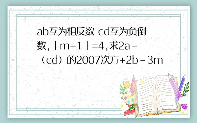 ab互为相反数 cd互为负倒数,丨m+1丨=4,求2a-（cd）的2007次方+2b-3m