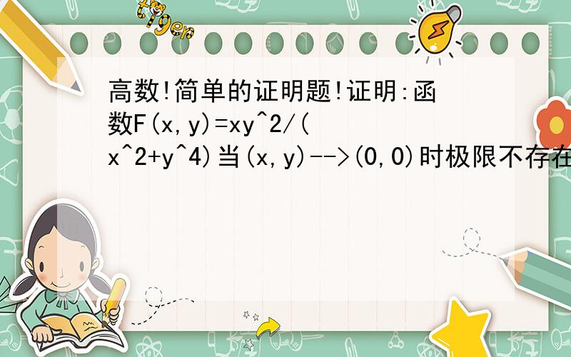 高数!简单的证明题!证明:函数F(x,y)=xy^2/(x^2+y^4)当(x,y)-->(0,0)时极限不存在.