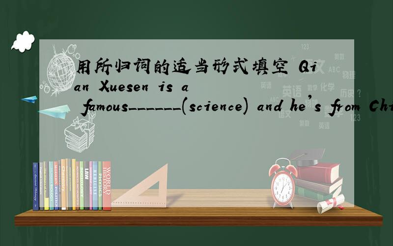 用所归词的适当形式填空 Qian Xuesen is a famous______(science) and he's from Chine.Please stop writing and listen to me ______(careful).My _____(high) is 160cm and my____(weigh) is 60kg ,so I'm a little fat.He ran____(quick) to catch the bu