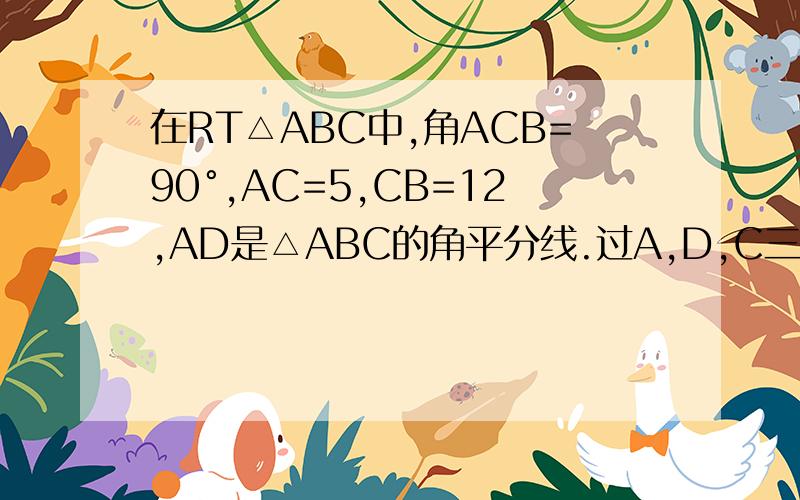 在RT△ABC中,角ACB=90°,AC=5,CB=12,AD是△ABC的角平分线.过A,D,C三点的圆与斜边AB交于点E连接DE1.求证AC=AE2.求△ABC的外接圆的半径