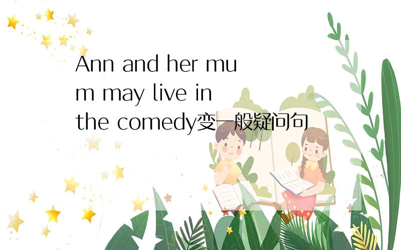 Ann and her mum may live in the comedy变一般疑问句