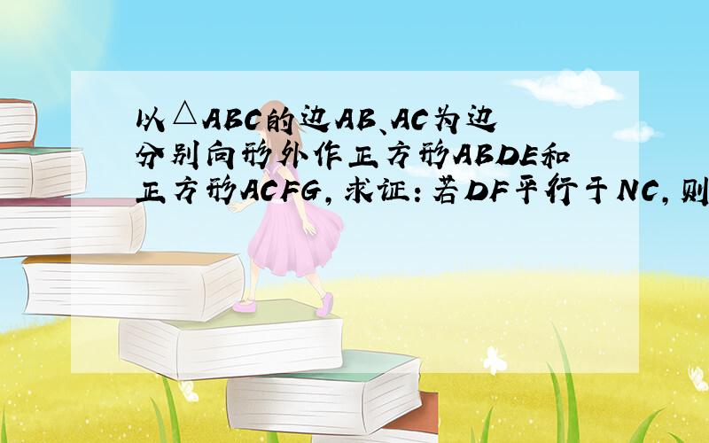 以△ABC的边AB、AC为边分别向形外作正方形ABDE和正方形ACFG,求证：若DF平行于NC,则AB=AC反之,若AB=AC,DF平行于BC