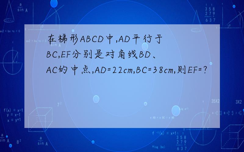 在梯形ABCD中,AD平行于BC,EF分别是对角线BD、AC的中点,AD=22cm,BC=38cm,则EF=?