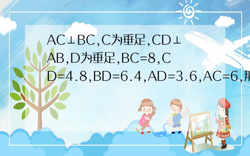 AC⊥BC,C为垂足,CD⊥AB,D为垂足,BC=8,CD=4.8,BD=6.4,AD=3.6,AC=6,那么点C到AB的距离是点A到BC的距离是,点A到CD的距离是,A,B两点的距离是 今天现在要对
