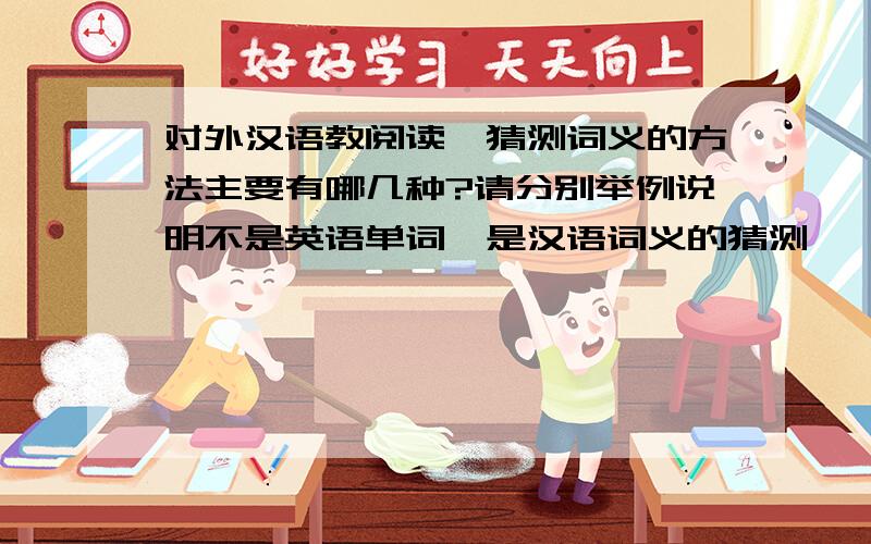 对外汉语教阅读,猜测词义的方法主要有哪几种?请分别举例说明不是英语单词,是汉语词义的猜测,