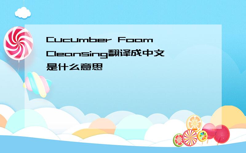 Cucumber Foam Cleansing翻译成中文是什么意思