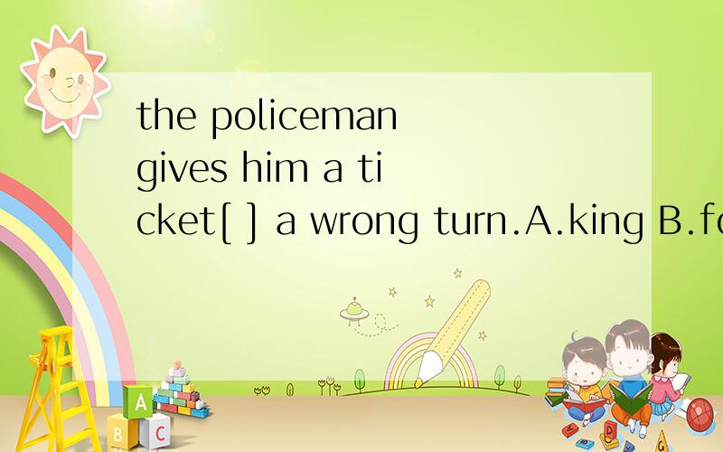 the policeman gives him a ticket[ ] a wrong turn.A.king B.for makeC.to make