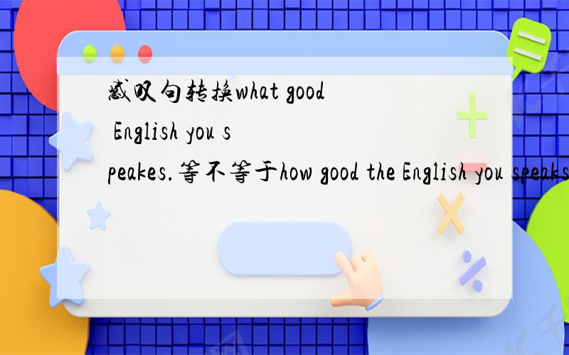 感叹句转换what good English you speakes.等不等于how good the English you speaks?