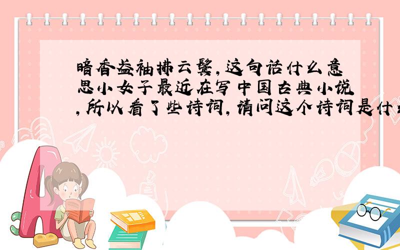 暗香盈袖拂云鬓,这句话什么意思小女子最近在写中国古典小说,所以看了些诗词,请问这个诗词是什么意思. “暗香盈袖拂云鬓”这句话是李清照写的吗?其中的具体意思是什么?谢绝百度上随便