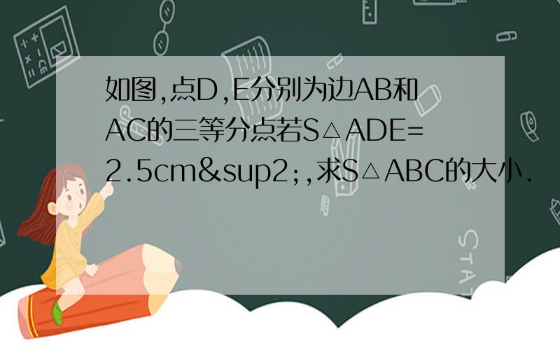 如图,点D,E分别为边AB和AC的三等分点若S△ADE=2.5cm²,求S△ABC的大小.
