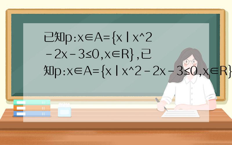 已知p:x∈A={x|x^2-2x-3≤0,x∈R},已知p:x∈A={x|x^2-2x-3≤0,x∈R},q:∈B={x|x^2-2mx+m^2-4≤0,x∈R,m∈R}求①若A∩B=[1,3],求实数m的值；②若p是q的充分不必要条件,求实数m的取值范围