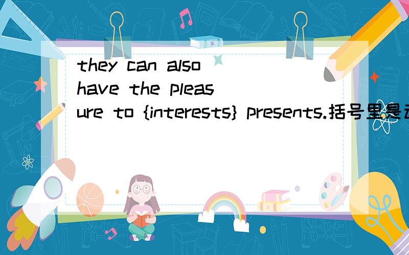 they can also have the pleasure to {interests} presents.括号里是动词吗?