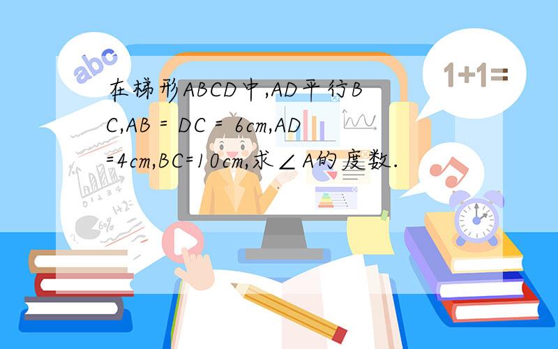 在梯形ABCD中,AD平行BC,AB＝DC＝6cm,AD=4cm,BC=10cm,求∠A的度数.