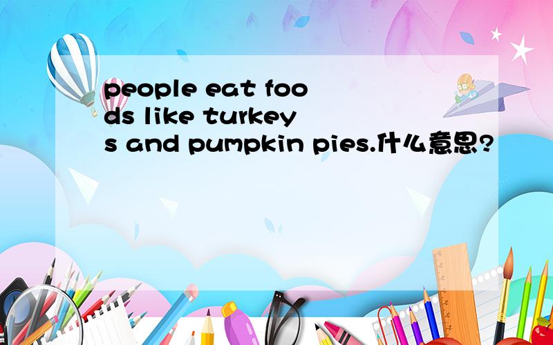 people eat foods like turkeys and pumpkin pies.什么意思?