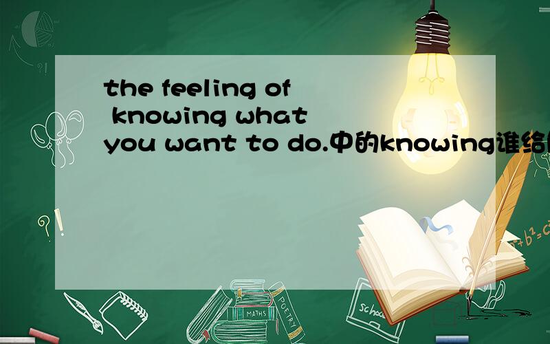the feeling of knowing what you want to do.中的knowing谁给解释下这句话特别是knowing