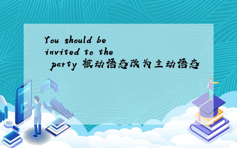 You should be invited to the party 被动语态改为主动语态