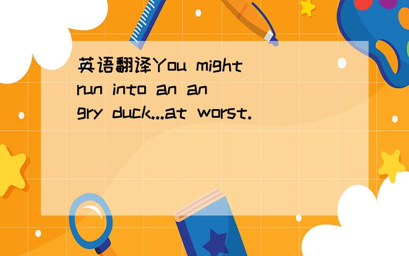 英语翻译You might run into an angry duck...at worst.