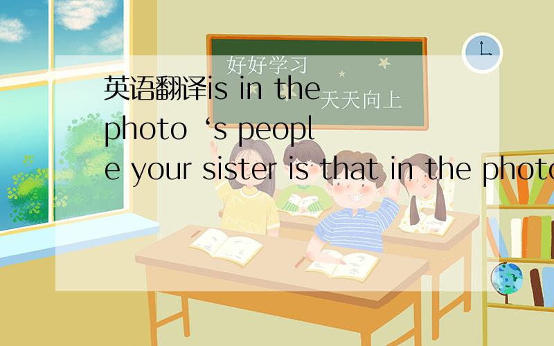 英语翻译is in the photo ‘s people your sister is that in the photo ’s people your sister