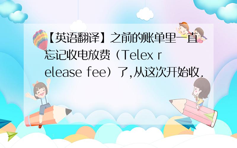 【英语翻译】之前的账单里一直忘记收电放费（Telex release fee）了,从这次开始收.