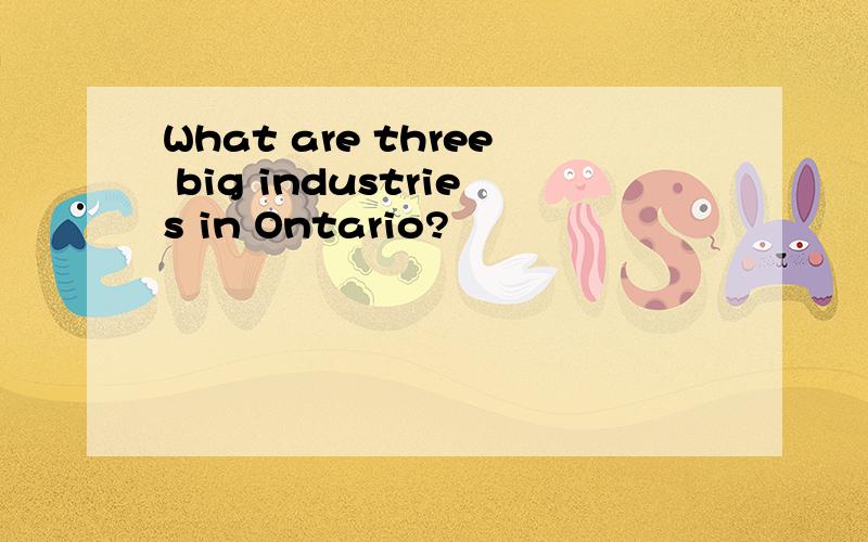 What are three big industries in Ontario?