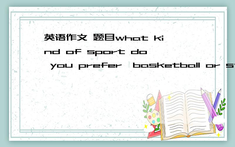 英语作文 题目what kind of sport do you prefer,basketball or swimming?300字