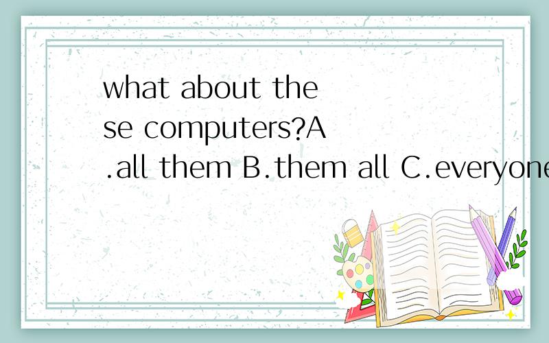 what about these computers?A.all them B.them all C.everyone D.any .为什么不是A?