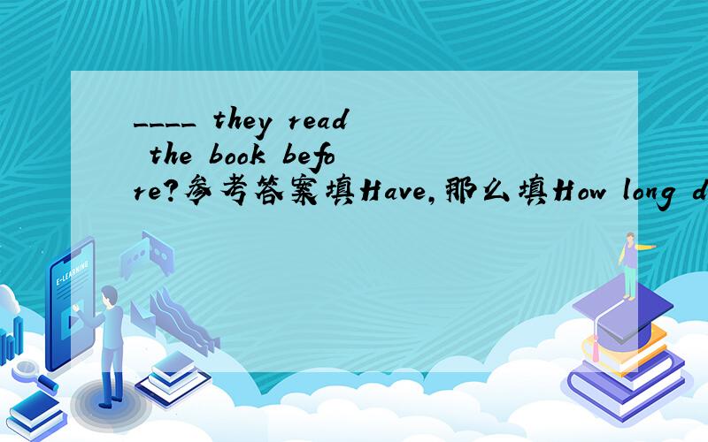 ____ they read the book before?参考答案填Have,那么填How long did 为什么不可以呢