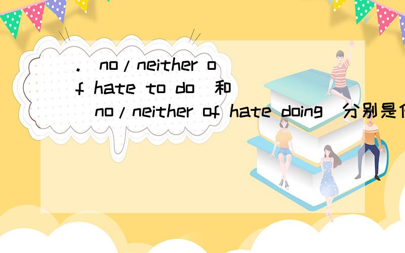 .[no/neither of hate to do]和[no/neither of hate doing]分别是什么意思