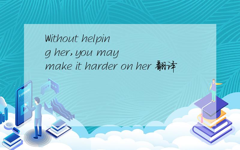 Without helping her,you may make it harder on her 翻译