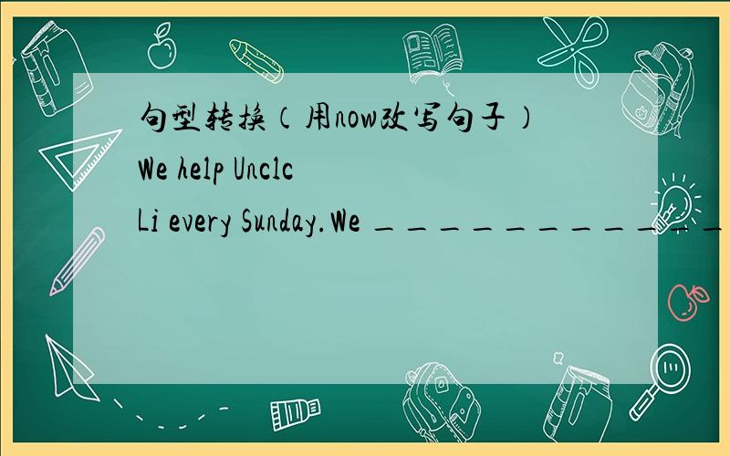 句型转换（用now改写句子）We help Unclc Li every Sunday.We _______________ _____________ Uncle Li now.