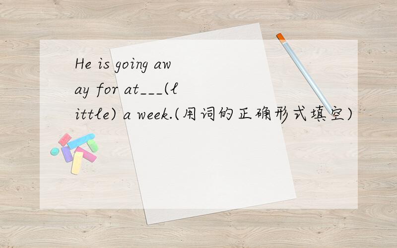 He is going away for at___(little) a week.(用词的正确形式填空)