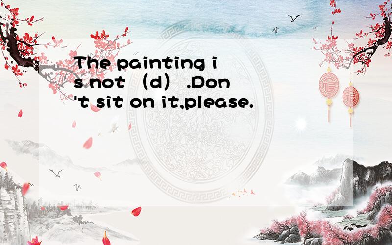 The painting is not （d） .Don't sit on it,please.
