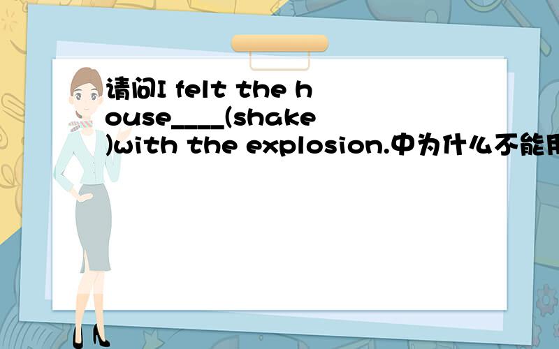 请问I felt the house____(shake)with the explosion.中为什么不能用shaking?