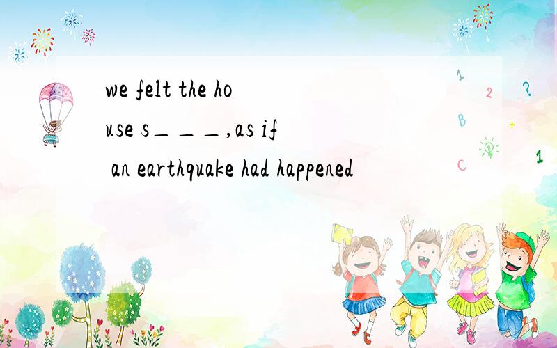 we felt the house s___,as if an earthquake had happened