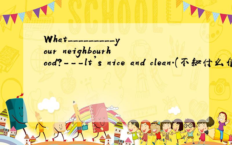 What_________your neighbourhood?---lt's nice and clean.(不知什么介词的,也请说说）