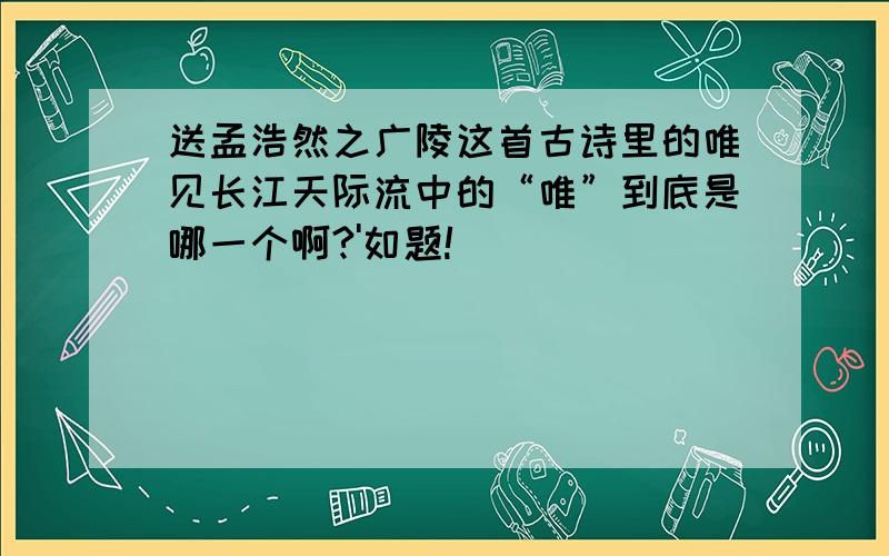 送孟浩然之广陵这首古诗里的唯见长江天际流中的“唯”到底是哪一个啊?'如题!