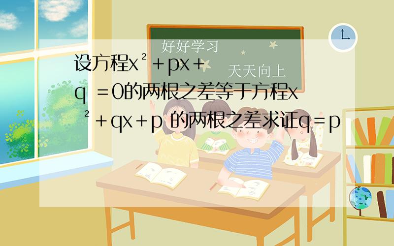 设方程x²＋px＋q ＝0的两根之差等于方程x ²＋qx＋p 的两根之差求证q＝p
