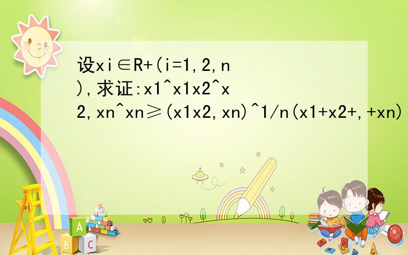 设xi∈R+(i=1,2,n),求证:x1^x1x2^x2,xn^xn≥(x1x2,xn)^1/n(x1+x2+,+xn)