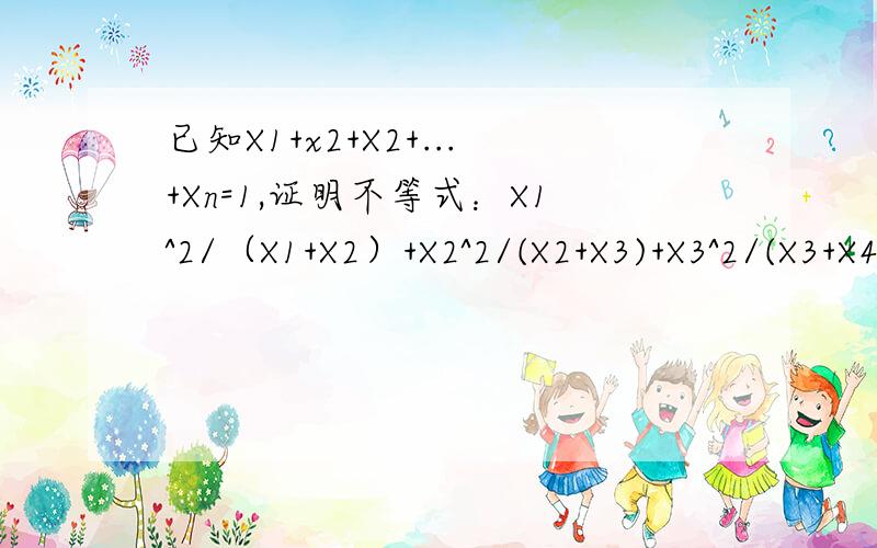 已知X1+x2+X2+...+Xn=1,证明不等式：X1^2/（X1+X2）+X2^2/(X2+X3)+X3^2/(X3+X4)+.+Xn^2/(Xn+X1)>=1/2X1、X2、X3、...、Xn是正数