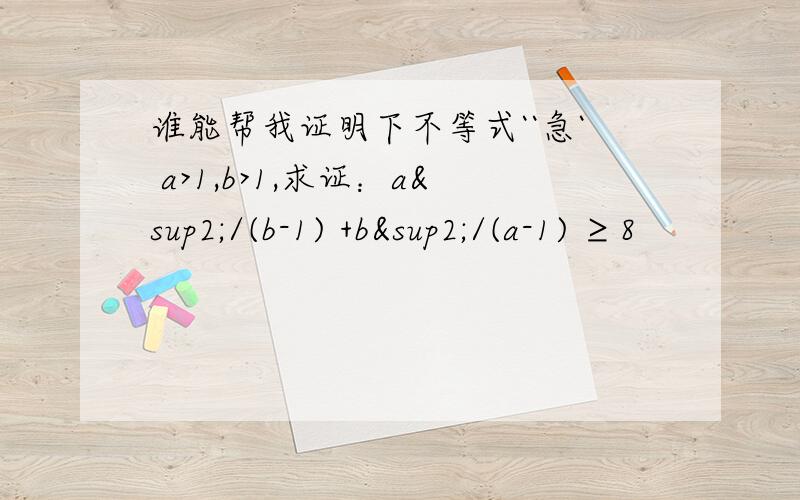谁能帮我证明下不等式``急` a>1,b>1,求证：a²/(b-1) +b²/(a-1) ≥8