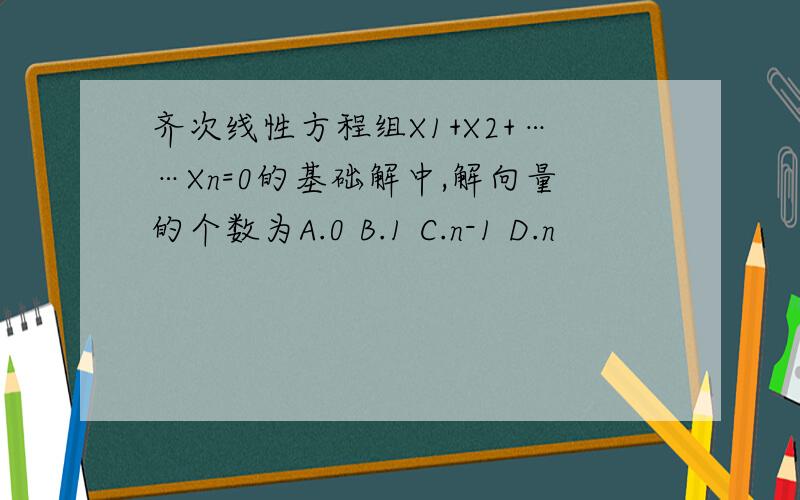 齐次线性方程组X1+X2+……Xn=0的基础解中,解向量的个数为A.0 B.1 C.n-1 D.n