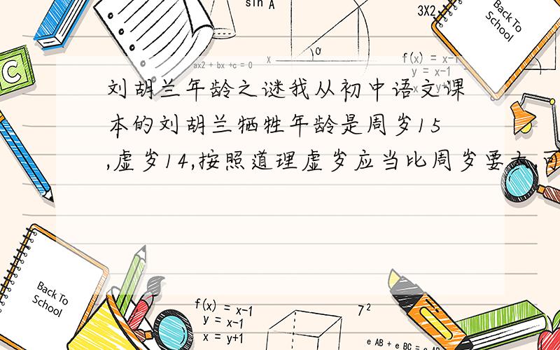 刘胡兰年龄之谜我从初中语文课本的刘胡兰牺牲年龄是周岁15,虚岁14,按照道理虚岁应当比周岁要大,可是为什么这里会不一样呢