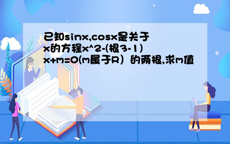 已知sinx,cosx是关于x的方程x^2-(根3-1)x+m=0(m属于R）的两根,求m值