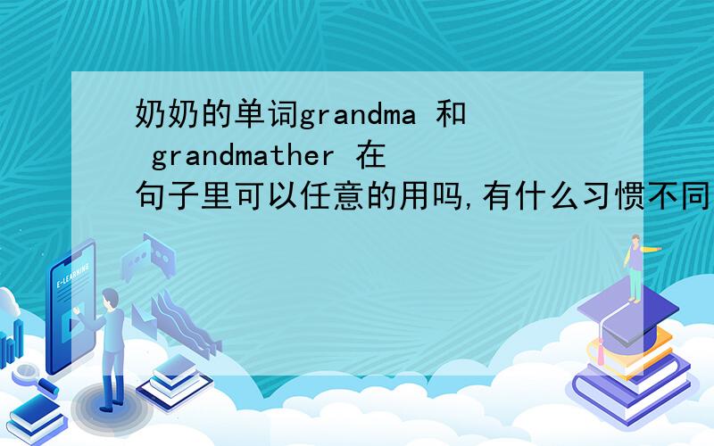 奶奶的单词grandma 和 grandmather 在句子里可以任意的用吗,有什么习惯不同?