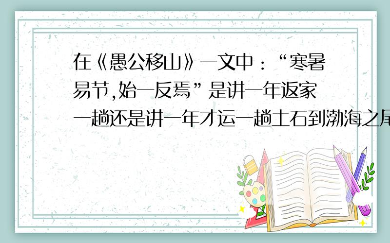 在《愚公移山》一文中：“寒暑易节,始一反焉”是讲一年返家一趟还是讲一年才运一趟土石到渤海之尾呢?