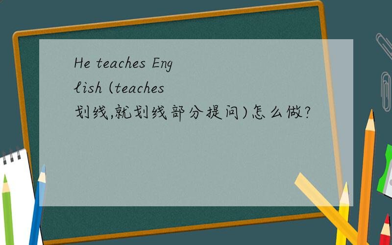 He teaches English (teaches 划线,就划线部分提问)怎么做?