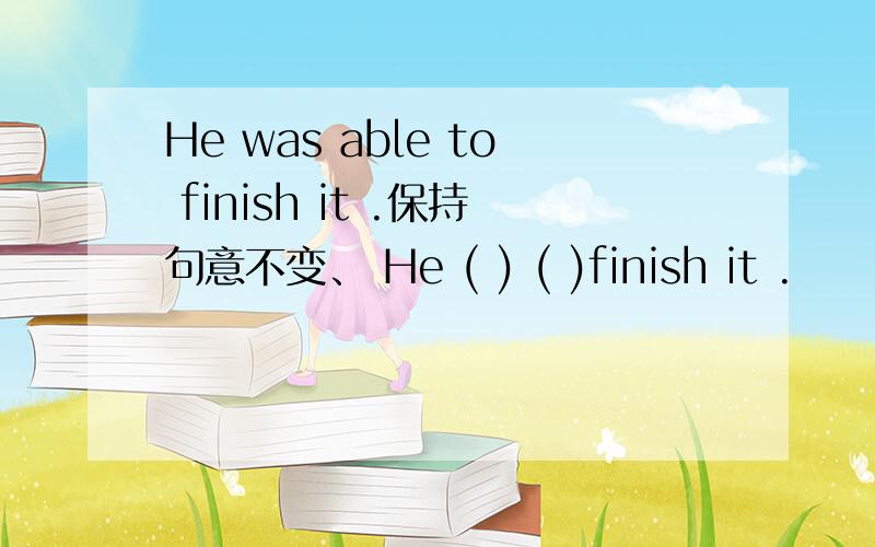 He was able to finish it .保持句意不变、 He ( ) ( )finish it .