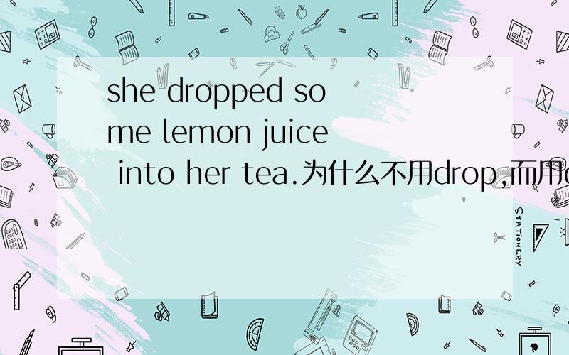 she dropped some lemon juice into her tea.为什么不用drop,而用dropped