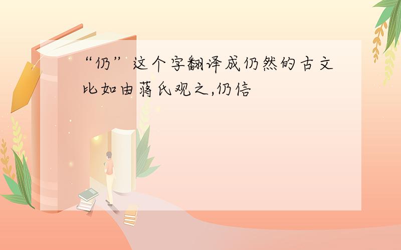 “仍”这个字翻译成仍然的古文 比如由蒋氏观之,仍信